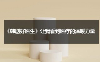 《韩剧好医生》让我看到医疗的温暖力量（韩剧好医生在线观看）