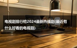 电视剧排行榜2024最新热播剧(最近有什么好看的电视剧)（电视剧推荐2021正在热播的剧）
