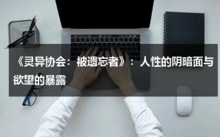 《灵异协会：被遗忘者》：人性的阴暗面与欲望的暴露（灵异探索队是真的吗）