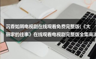 沉香如屑电视剧在线观看免费完整版(《大丽家的往事》在线观看电视剧完整版全集高清大丽家的往事)（沉香如屑全集免费播放）