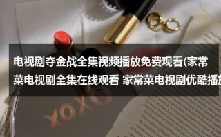 电视剧夺金战全集视频播放免费观看(家常菜电视剧全集在线观看 家常菜电视剧优酷播放 电视剧家常菜大结局剧情介绍)（电视剧夺金战全集在线观看百度影音）
