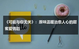 《可能与你无关》：原味温暖治愈人心的甜蜜爱情剧（可能和你有关）