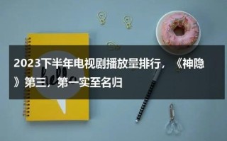 2023下半年电视剧播放量排行，《神隐》第三，第一实至名归