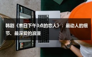 韩剧《素日下午3点的恋人》：最动人的细节、最深爱的浪漫（下午三点的爱情 韩剧）