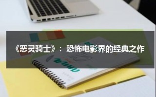 《恶灵骑士》：恐怖电影界的经典之作（恶灵骑士简介视频）