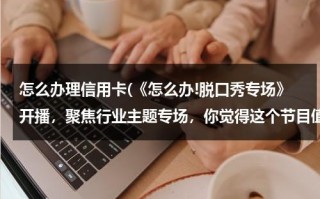 怎么办理信用卡(《怎么办!脱口秀专场》开播，聚焦行业主题专场，你觉得这个节目值得看吗？)（请问怎么办信用卡）