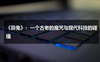 《异鬼》：一个古老的魔咒与现代科技的碰撞（异鬼是怎么产生的）