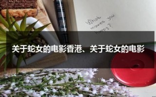 关于蛇女的电影香港、关于蛇女的电影（一部关于蛇女的电影）