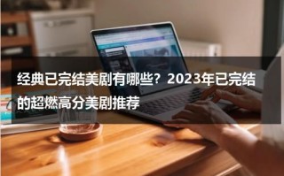 经典已完结美剧有哪些？2023年已完结的超燃高分美剧推荐