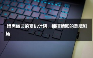暗黑幽灵的复仇计划，铺排精密的恶魔剧场（电影黑暗幽灵是真实事件吗）