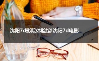 沈阳7d影院体验馆!沈阳7d电影（沈阳七星国际影城今日影讯时间表）