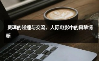 灵魂的碰撞与交流，人际电影中的真挚情感（电影中的灵魂人物）