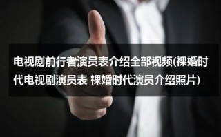 电视剧前行者演员表介绍全部视频(祼婚时代电视剧演员表 祼婚时代演员介绍照片)（电视剧前行者的主要演员）