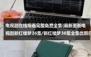 电视剧在线观看完整免费全集(最新更新电视剧新红楼梦36集/新红楼梦36集全集优酷在线)（电视剧 新红楼梦 百度百科）