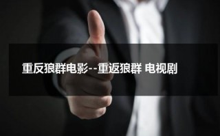 重反狼群电影--重返狼群 电视剧（重返狼群电影完整版免费爱奇艺）