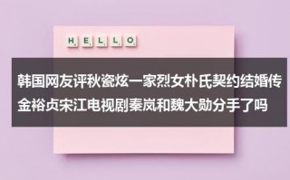 韩国网友评秋瓷炫一家烈女朴氏契约结婚传金裕贞宋江电视剧秦岚和魏大勋分手了吗（秋瓷炫中韩国宴）