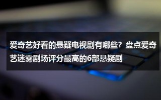 爱奇艺好看的悬疑电视剧有哪些？盘点爱奇艺迷雾剧场评分最高的6部悬疑剧