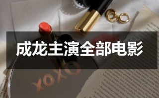 成龙主演全部电影（成龙主演全部电影有哪些）