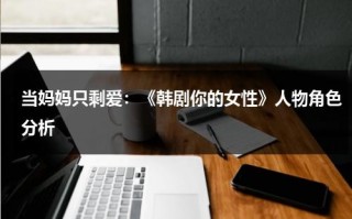 当妈妈只剩爱：《韩剧你的女性》人物角色分析（你的女人演员表）
