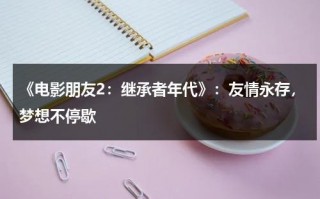 《电影朋友2：继承者年代》：友情永存，梦想不停歇（朋友2结局啥意思）