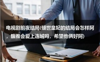 电视剧前夜结局(倾世皇妃的结局会怎样阿，馥雅会爱上连城吗，希望他俩好阿)（电视剧前夜结局是什么）