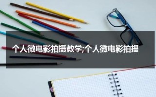 个人微电影拍摄教学;个人微电影拍摄（微电影详细拍摄方案）