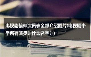 电视剧信仰演员表全部介绍图片(电视剧牵手所有演员叫什么名字？)（电视剧信仰在线观看免费完整版）