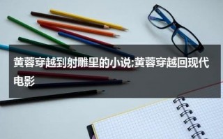 黄蓉穿越到射雕里的小说;黄蓉穿越回现代电影（穿越射雕小说）