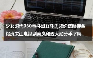 少女时代930事件烈女朴氏契约结婚传金裕贞宋江电视剧秦岚和魏大勋分手了吗