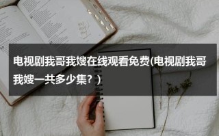 电视剧我哥我嫂在线观看免费(电视剧我哥我嫂一共多少集？)（电视剧巜我哥我嫂50集）