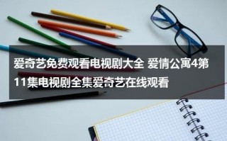 爱奇艺免费观看电视剧大全 爱情公寓4第11集电视剧全集爱奇艺在线观看（爱情公寓第四集电视剧免费）