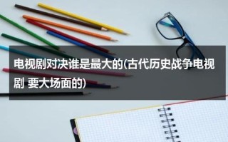 电视剧对决谁是最大的(古代历史战争电视剧 要大场面的)（对决电视剧20集爱奇艺）