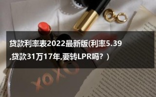 贷款利率表2022最新版(利率5.39,贷款31万17年,要转LPR吗？)（贷款利息2017年）