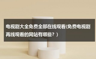 电视剧大全免费全部在线观看(免费电视剧再线观看的网站有哪些？)（电视剧免费观看电视剧大全在线观看2022玫瑰的故事）