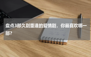 盘点3部久别重逢的爱情剧，你最喜欢哪一部？