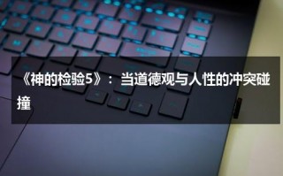 《神的检验5》：当道德观与人性的冲突碰撞（神的检测好看吗）
