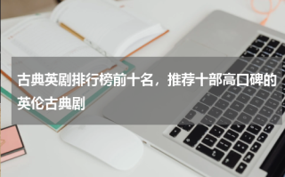 古典英剧排行榜前十名，推荐十部高口碑的英伦古典剧
