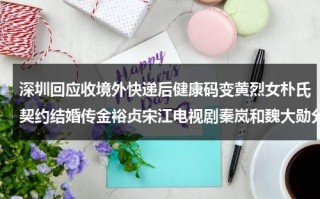 深圳回应收境外快递后健康码变黄烈女朴氏契约结婚传金裕贞宋江电视剧秦岚和魏大勋分手了吗（从境外来的快递会不会有病毒）
