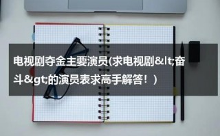 电视剧夺金主要演员(求电视剧&lt;奋斗&gt;的演员表求高手解答！)（夺金演员表全部）