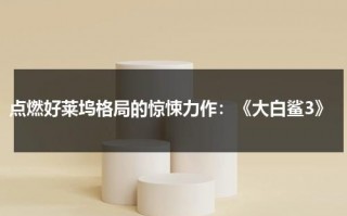 点燃好莱坞格局的惊悚力作：《大白鲨3》（电影大白鲨3）