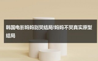 韩国电影妈妈别哭结局!妈妈不哭真实原型结局（妈妈别哭韩剧结局是什么）