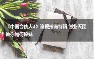 《中国合伙人2》追爱指南特辑 创业天团教你如何撩妹