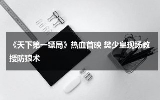 《天下第一镖局》热血首映 樊少皇现场教授防狼术