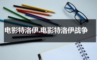 电影特洛伊.电影特洛伊战争（特洛伊战争完整版国语在线观看）