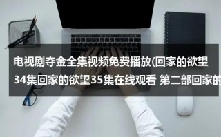 电视剧夺金全集视频免费播放(回家的欲望34集回家的欲望35集在线观看 第二部回家的欲望第34集/第35集国语在线看 回家的欲望全集大结局剧情介绍)（电视剧《回家的欲望》品如是谁份演的）