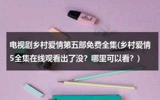 电视剧乡村爱情第五部免费全集(乡村爱情5全集在线观看出了没？哪里可以看？)（乡村爱情第5部全集免费观看优酷）