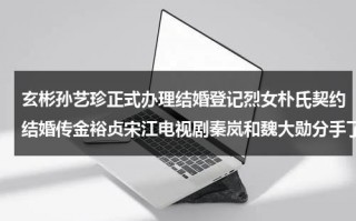 玄彬孙艺珍正式办理结婚登记烈女朴氏契约结婚传金裕贞宋江电视剧秦岚和魏大勋分手了吗