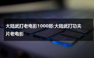 大陆武打老电影1000部:大陆武打功夫片老电影（内地老电影武打功夫片）