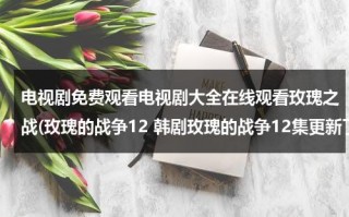 电视剧免费观看电视剧大全在线观看玫瑰之战(玫瑰的战争12 韩剧玫瑰的战争12集更新了吗？)（玫瑰的战争 电视剧 2011）
