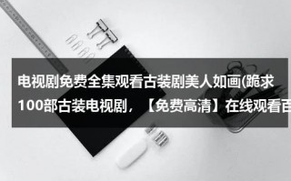 电视剧免费全集观看古装剧美人如画(跪求100部古装电视剧，【免费高清】在线观看百度网盘资源)（电视剧美人如画全集第一集）